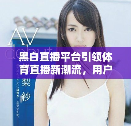 黑白直播平臺引領(lǐng)體育直播新潮流，用戶體驗(yàn)大幅提升