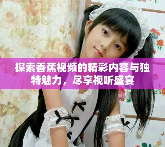 探索香蕉視頻的精彩內(nèi)容與獨特魅力，盡享視聽盛宴