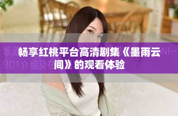 暢享紅桃平臺(tái)高清劇集《墨雨云間》的觀看體驗(yàn)
