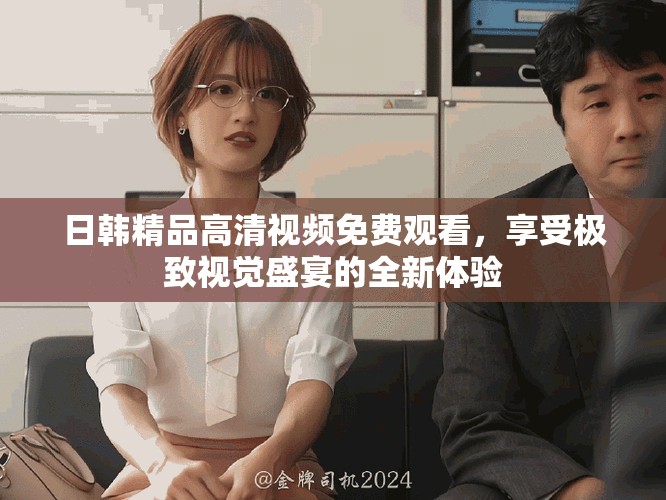 日韓精品高清視頻免費(fèi)觀看，享受極致視覺(jué)盛宴的全新體驗(yàn)
