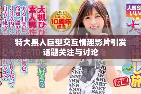 特大黑人巨型交互情趣影片引發(fā)話題關(guān)注與討論