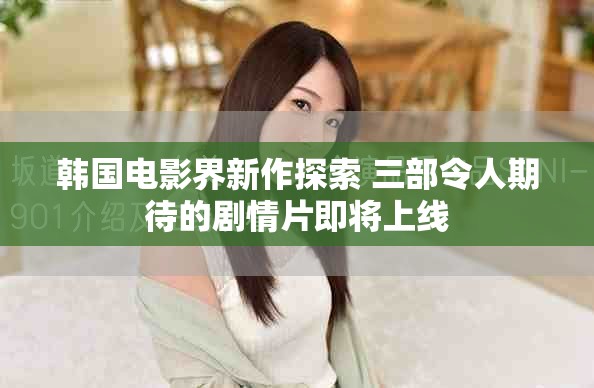 韓國電影界新作探索 三部令人期待的劇情片即將上線