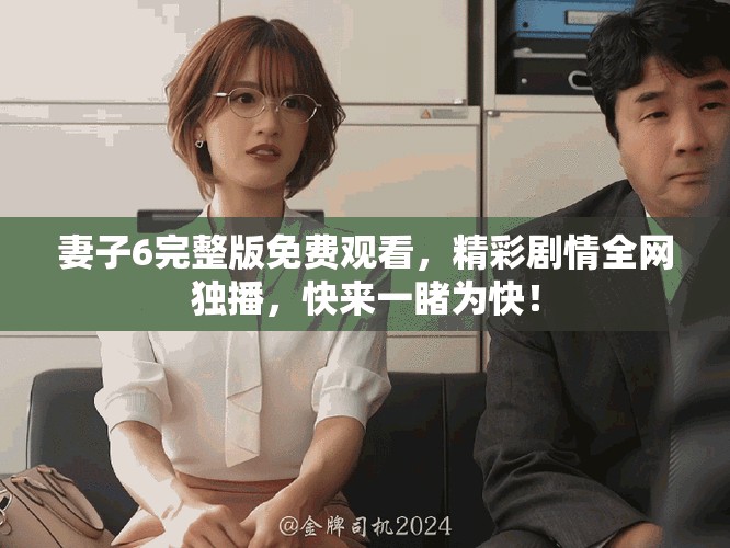 妻子6完整版免費觀看，精彩劇情全網獨播，快來一睹為快！