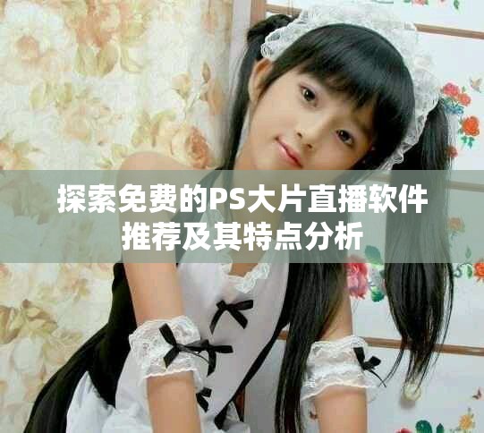 探索免費(fèi)的PS大片直播軟件推薦及其特點(diǎn)分析