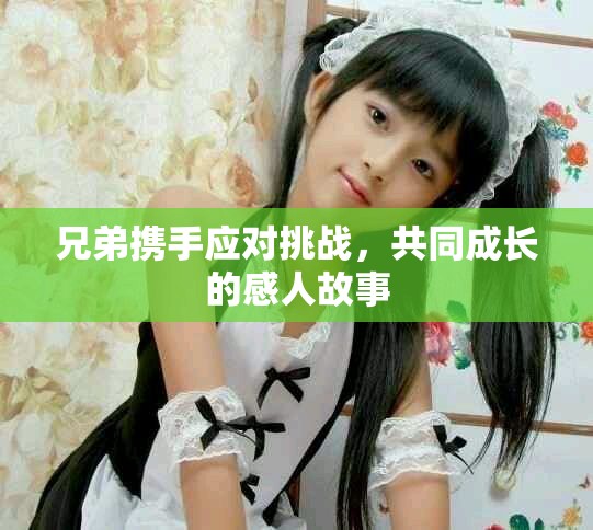 兄弟攜手應(yīng)對(duì)挑戰(zhàn)，共同成長(zhǎng)的感人故事