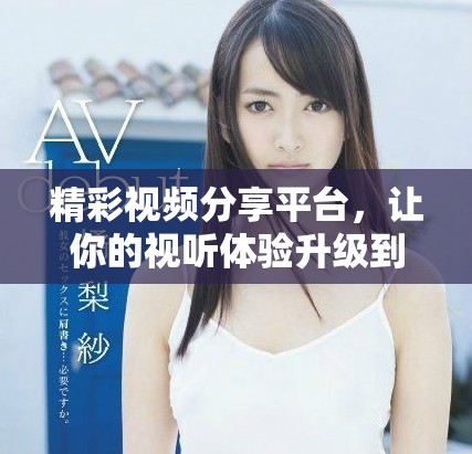 精彩視頻分享平臺，讓你的視聽體驗升級到新高度