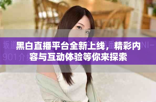 黑白直播平臺全新上線，精彩內(nèi)容與互動體驗等你來探索
