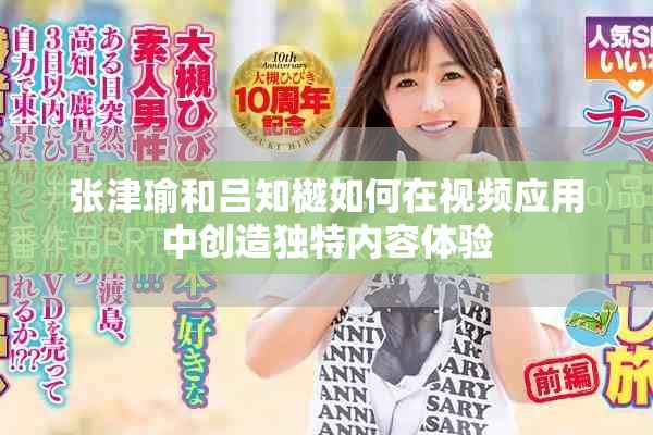 張津瑜和呂知樾如何在視頻應(yīng)用中創(chuàng)造獨(dú)特內(nèi)容體驗(yàn)