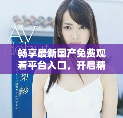 暢享最新國產(chǎn)免費觀看平臺入口，開啟精彩觀影之旅