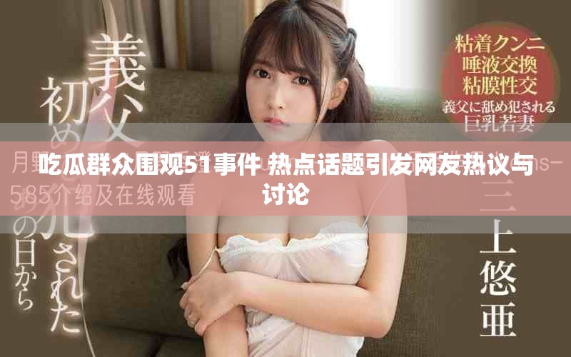 吃瓜群眾圍觀51事件 熱點(diǎn)話題引發(fā)網(wǎng)友熱議與討論