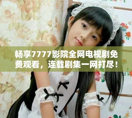 暢享7777影院全網(wǎng)電視劇免費(fèi)觀看，連載劇集一網(wǎng)打盡！