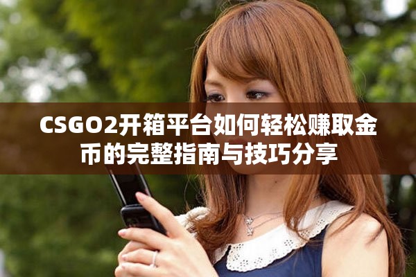 CSGO2開箱平臺如何輕松賺取金幣的完整指南與技巧分享