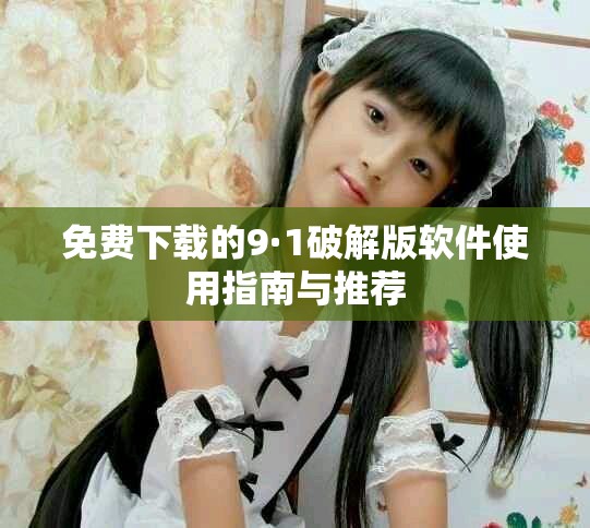 免費下載的9·1破解版軟件使用指南與推薦