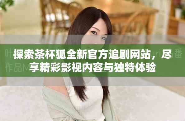 探索茶杯狐全新官方追劇網(wǎng)站，盡享精彩影視內(nèi)容與獨(dú)特體驗(yàn)