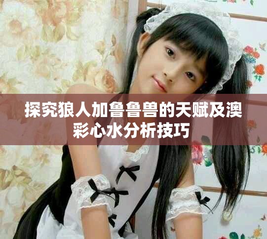 探究狼人加魯魯獸的天賦及澳彩心水分析技巧 