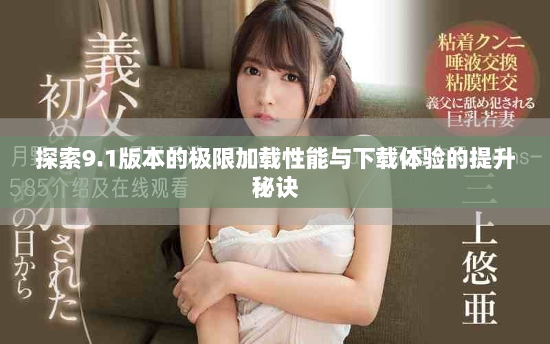 探索9.1版本的極限加載性能與下載體驗(yàn)的提升秘訣