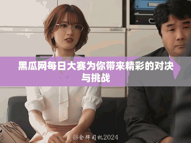 黑瓜網(wǎng)每日大賽為你帶來精彩的對決與挑戰(zhàn)