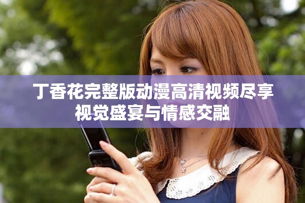 丁香花完整版動漫高清視頻盡享視覺盛宴與情感交融