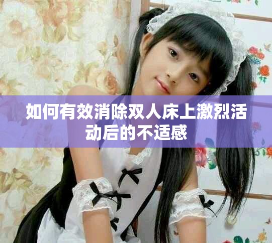 如何有效消除雙人床上激烈活動后的不適感