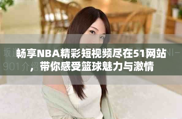 暢享NBA精彩短視頻盡在51網站，帶你感受籃球魅力與激情