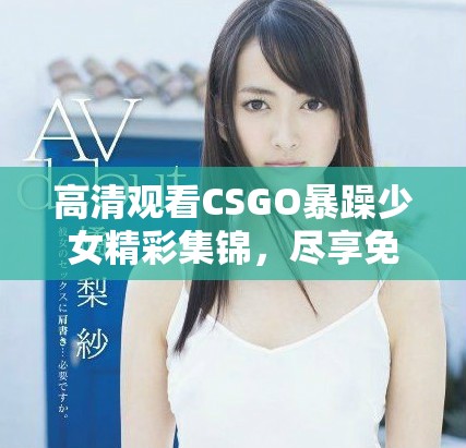 高清觀看CSGO暴躁少女精彩集錦，盡享免費(fèi)樂趣