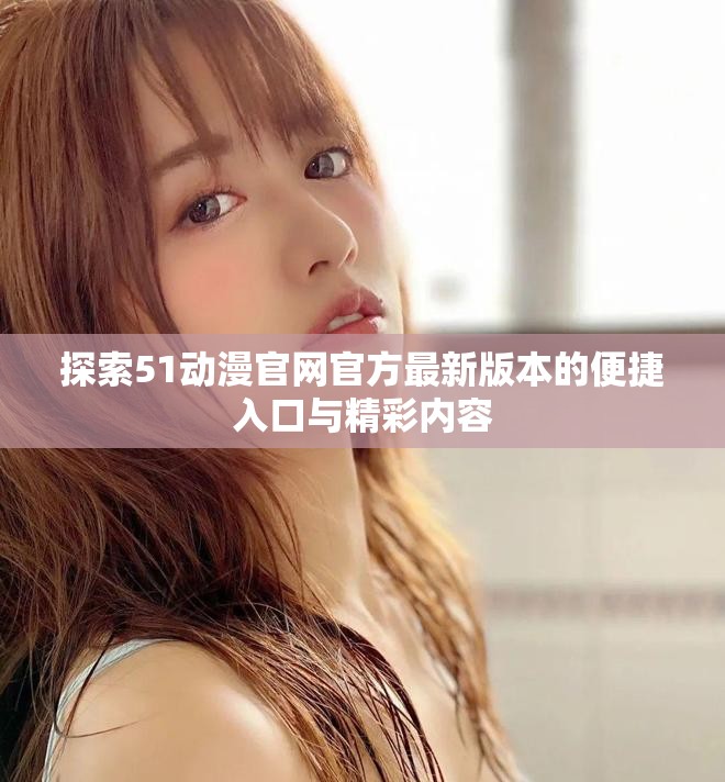 探索51動漫官網(wǎng)官方最新版本的便捷入口與精彩內(nèi)容