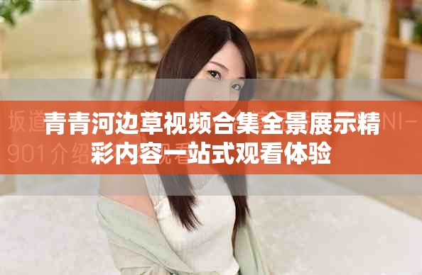 青青河邊草視頻合集全景展示精彩內(nèi)容一站式觀看體驗(yàn)