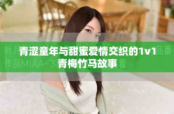 青澀童年與甜蜜愛(ài)情交織的1v1青梅竹馬故事