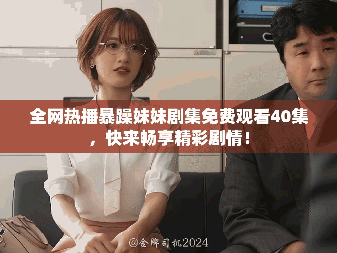 全網(wǎng)熱播暴躁妹妹劇集免費(fèi)觀看40集，快來(lái)暢享精彩劇情！