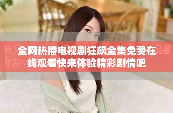 全網(wǎng)熱播電視劇狂飆全集免費(fèi)在線觀看快來體驗(yàn)精彩劇情吧