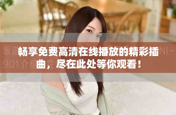 暢享免費(fèi)高清在線播放的精彩插曲，盡在此處等你觀看！
