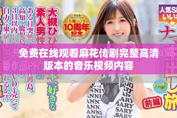 免費在線觀看麻花傳劇完整高清版本的音樂視頻內(nèi)容
