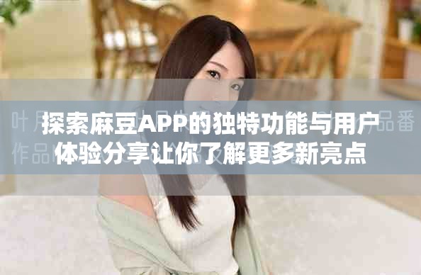 探索麻豆APP的獨特功能與用戶體驗分享讓你了解更多新亮點