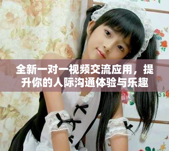 全新一對(duì)一視頻交流應(yīng)用，提升你的人際溝通體驗(yàn)與樂趣