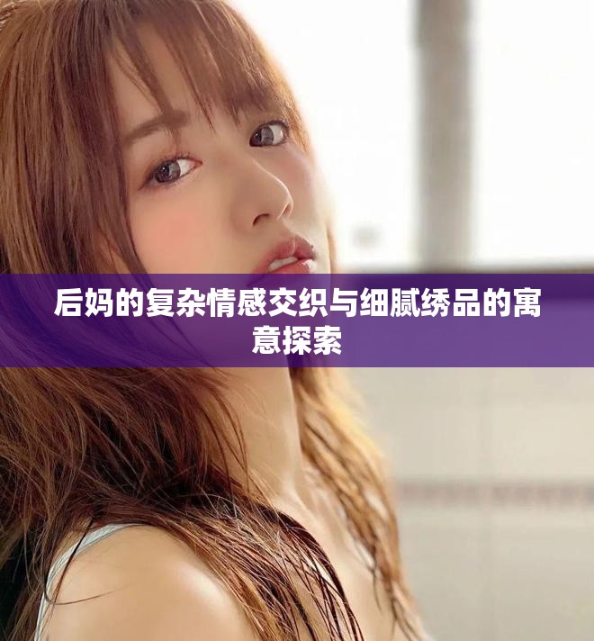 后媽的復(fù)雜情感交織與細膩繡品的寓意探索