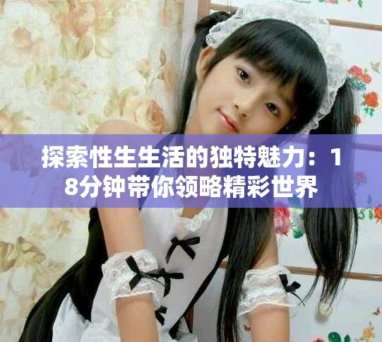 探索性生生活的獨(dú)特魅力：18分鐘帶你領(lǐng)略精彩世界