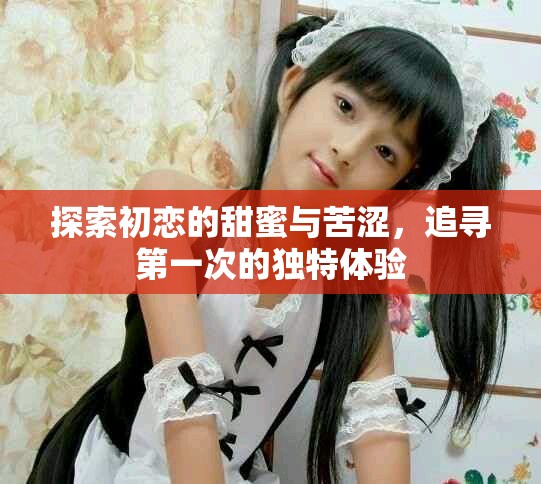 探索初戀的甜蜜與苦澀，追尋第一次的獨(dú)特體驗(yàn)