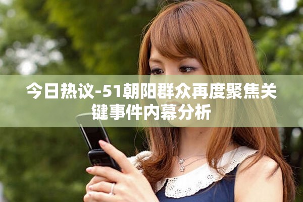 今日熱議-51朝陽群眾再度聚焦關鍵事件內幕分析