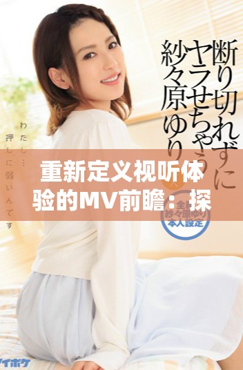 重新定義視聽(tīng)體驗(yàn)的MV前瞻：探索音樂(lè)與影像的完美結(jié)合