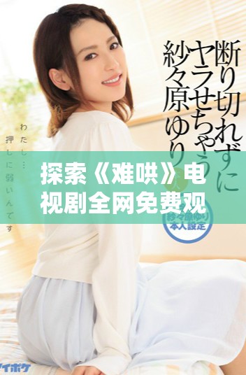 探索《難哄》電視劇全網(wǎng)免費(fèi)觀看完整版本的途徑與技巧