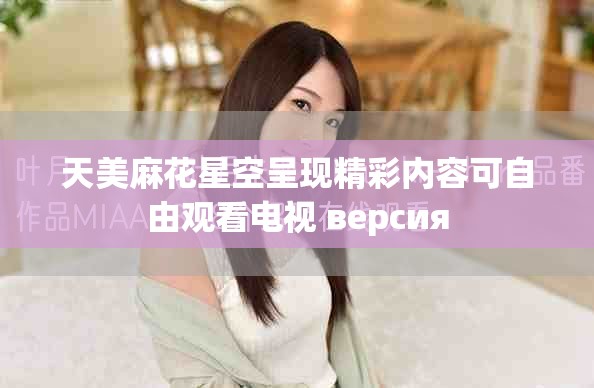 天美麻花星空呈現(xiàn)精彩內(nèi)容可自由觀看電視 версия
