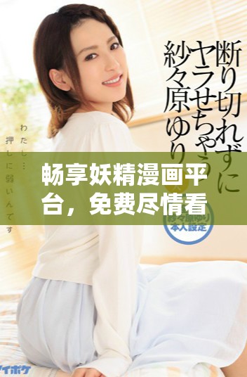 暢享妖精漫畫(huà)平臺(tái)，免費(fèi)盡情看你喜歡的漫畫(huà)內(nèi)容