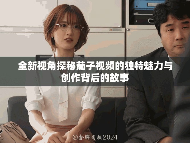 全新視角探秘茄子視頻的獨特魅力與創(chuàng)作背后的故事