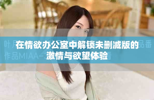 在情欲辦公室中解鎖未刪減版的激情與欲望體驗(yàn)