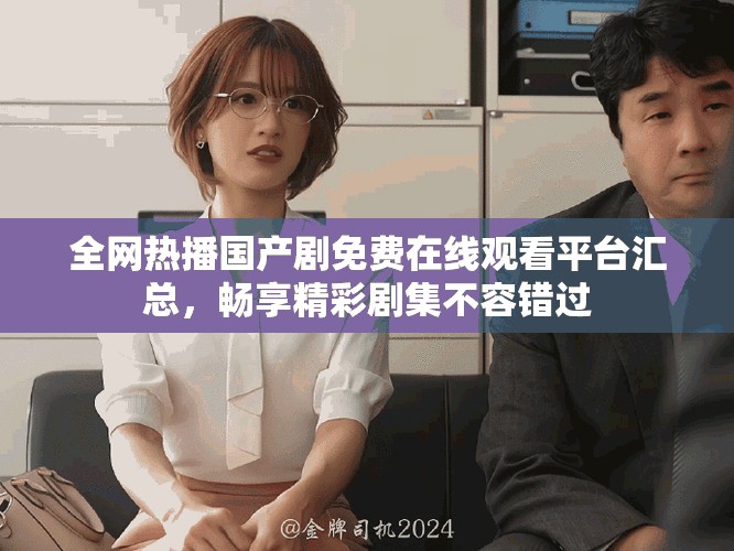 全網(wǎng)熱播國產(chǎn)劇免費在線觀看平臺匯總，暢享精彩劇集不容錯過