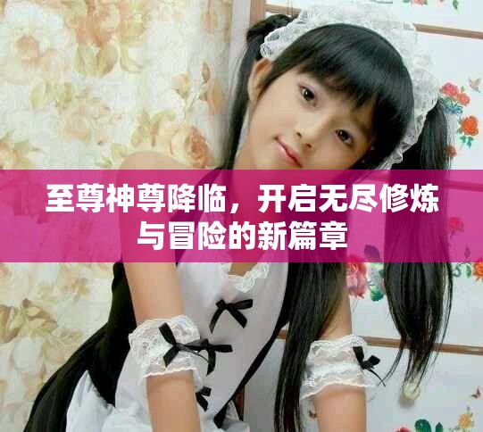 至尊神尊降臨，開啟無盡修煉與冒險的新篇章