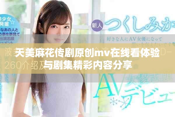 天美麻花傳劇原創(chuàng)mv在線看體驗(yàn)與劇集精彩內(nèi)容分享