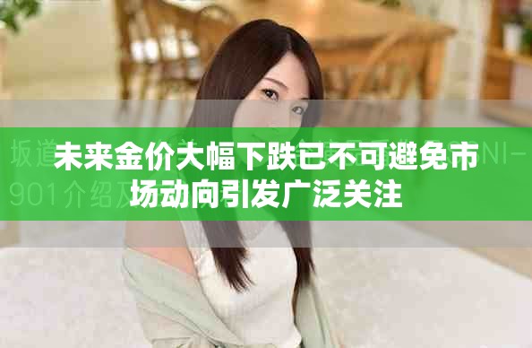 未來(lái)金價(jià)大幅下跌已不可避免市場(chǎng)動(dòng)向引發(fā)廣泛關(guān)注