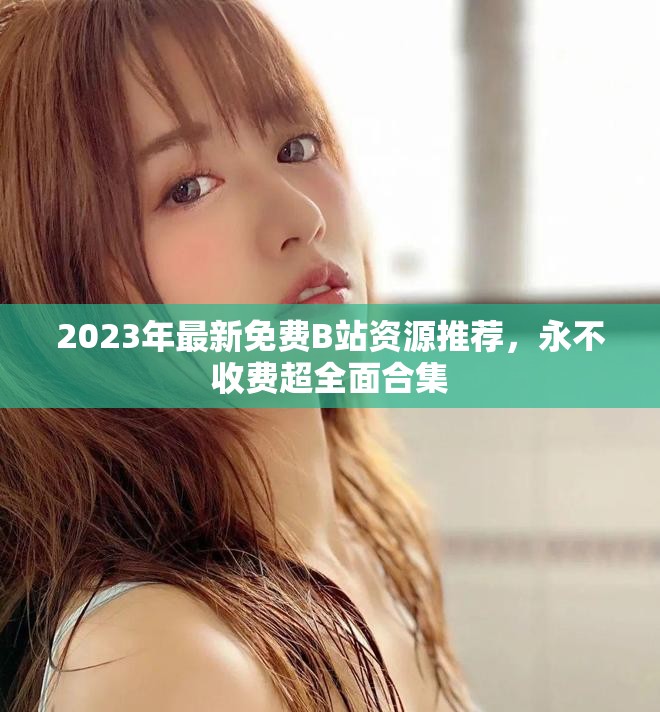 2023年最新免費(fèi)B站資源推薦，永不收費(fèi)超全面合集