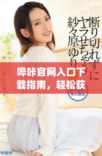 嗶咔官網(wǎng)入口下載指南，輕松獲取picacg應(yīng)用享受優(yōu)質(zhì)內(nèi)容